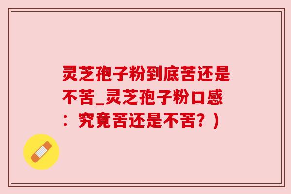 灵芝孢子粉到底苦还是不苦_灵芝孢子粉口感：究竟苦还是不苦？)