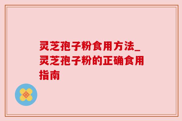 灵芝孢子粉食用方法_灵芝孢子粉的正确食用指南 灵芝孢子粉食用方法_灵芝孢子粉的正确食用指南