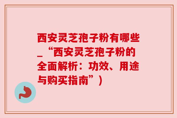 西安灵芝孢子粉有哪些_“西安灵芝孢子粉的全面解析:功效、用途与购买指南”) 西安灵芝孢子粉有哪些_“西安灵芝孢子粉的全面解析:功效、用途与购买指南”)