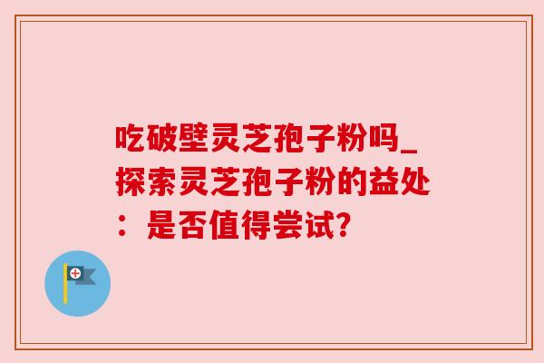 吃破壁灵芝孢子粉吗_探索灵芝孢子粉的益处:是否值得尝试? 吃破壁灵芝孢子粉吗_探索灵芝孢子粉的益处:是否值得尝试?