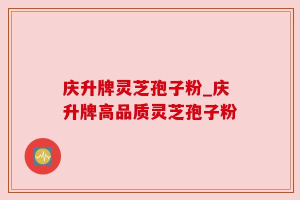 庆升牌灵芝孢子粉_庆升牌高品质灵芝孢子粉 庆升牌灵芝孢子粉_庆升牌高品质灵芝孢子粉