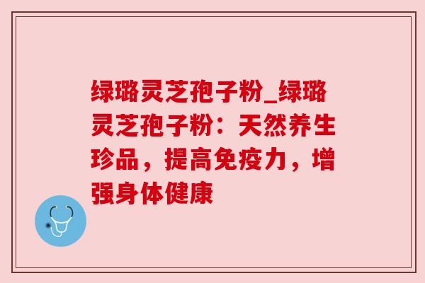 绿璐灵芝孢子粉_绿璐灵芝孢子粉:天然养生珍品,提高免疫力,增强身体健康 绿璐灵芝孢子粉_绿璐灵芝孢子粉:天然养生珍品,提高免疫力,增强身体健康