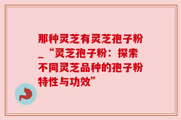 那种灵芝有灵芝孢子粉_“灵芝孢子粉:探索不同灵芝品种的孢子粉特性与功效” 那种灵芝有灵芝孢子粉_“灵芝孢子粉:探索不同灵芝品种的孢子粉特性与功效”