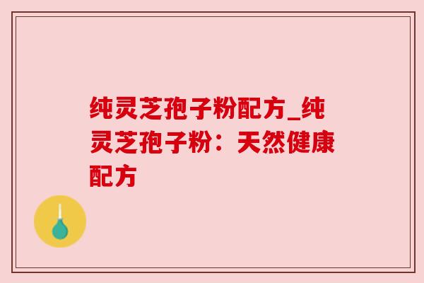 纯灵芝孢子粉配方_纯灵芝孢子粉:天然健康配方 纯灵芝孢子粉配方_纯灵芝孢子粉:天然健康配方