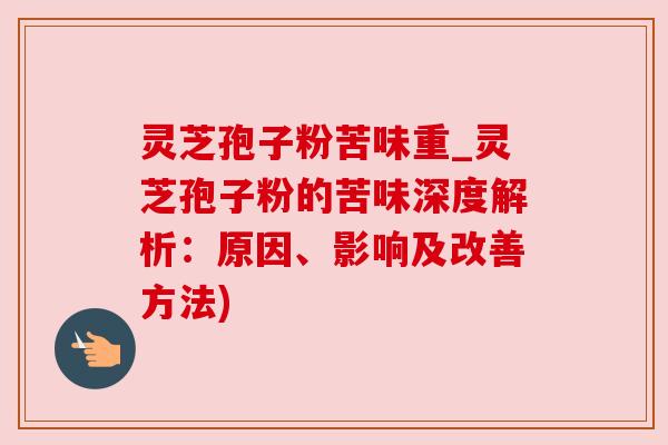 灵芝孢子粉苦味重_灵芝孢子粉的苦味深度解析:原因、影响及改善方法) 灵芝孢子粉苦味重_灵芝孢子粉的苦味深度解析:原因、影响及改善方法)