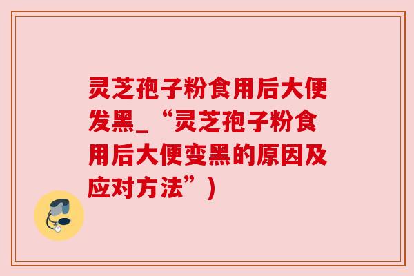 灵芝孢子粉食用后大便发黑_“灵芝孢子粉食用后大便变黑的原因及应对方法”) 灵芝孢子粉食用后大便发黑_“灵芝孢子粉食用后大便变黑的原因及应对方法”)