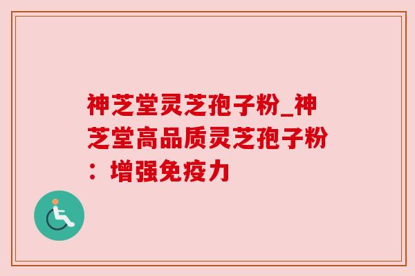 神芝堂灵芝孢子粉_神芝堂高品质灵芝孢子粉:增强免疫力 神芝堂灵芝孢子粉_神芝堂高品质灵芝孢子粉:增强免疫力