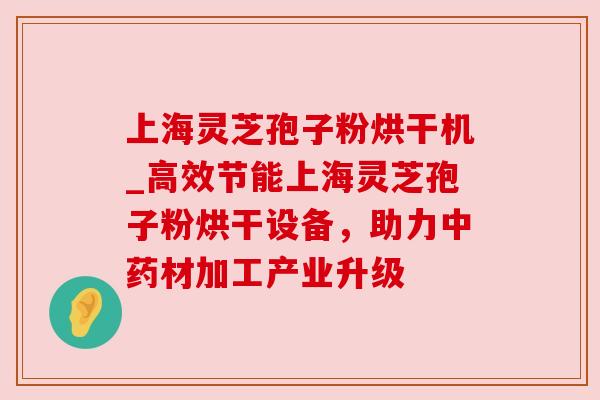 上海灵芝孢子粉烘干机_高效节能上海灵芝孢子粉烘干设备，助力材加工产业升级