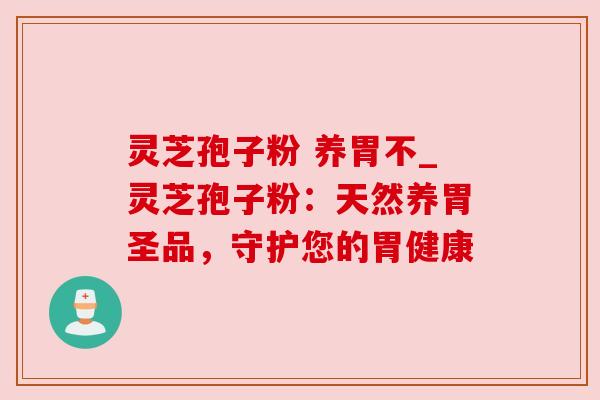 灵芝孢子粉 养胃不_灵芝孢子粉:天然养胃圣品,守护您的胃健康 灵芝孢子粉 养胃不_灵芝孢子粉:天然养胃圣品,守护您的胃健康