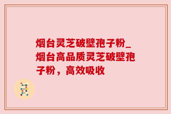 烟台灵芝破壁孢子粉_烟台高品质灵芝破壁孢子粉,高效吸收 烟台灵芝破壁孢子粉_烟台高品质灵芝破壁孢子粉,高效吸收