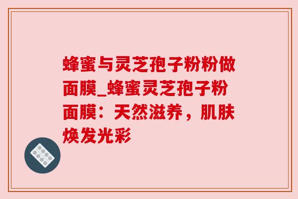 蜂蜜与灵芝孢子粉粉做面膜_蜂蜜灵芝孢子粉面膜：天然滋养，焕发光彩
