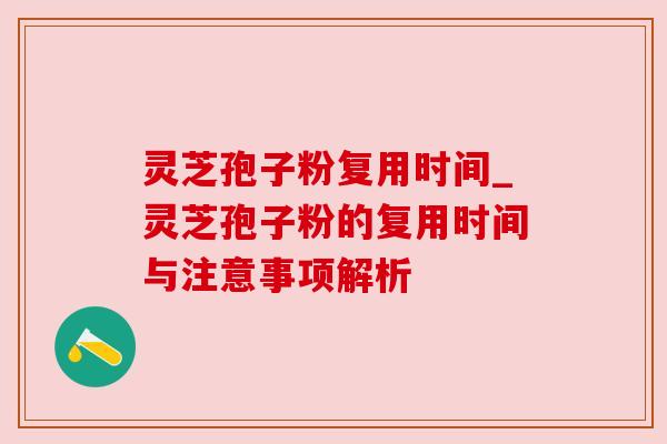 灵芝孢子粉复用时间_灵芝孢子粉的复用时间与注意事项解析 灵芝孢子粉复用时间_灵芝孢子粉的复用时间与注意事项解析