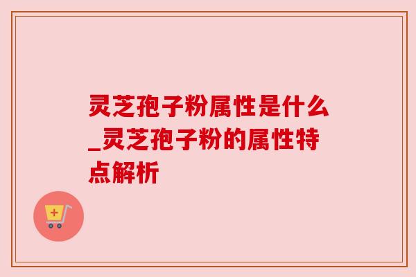灵芝孢子粉属性是什么_灵芝孢子粉的属性特点解析