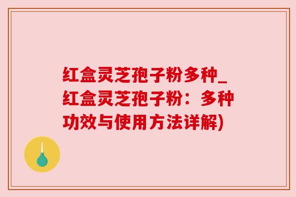 红盒灵芝孢子粉多种_红盒灵芝孢子粉:多种功效与使用方法详解) 红盒灵芝孢子粉多种_红盒灵芝孢子粉:多种功效与使用方法详解)