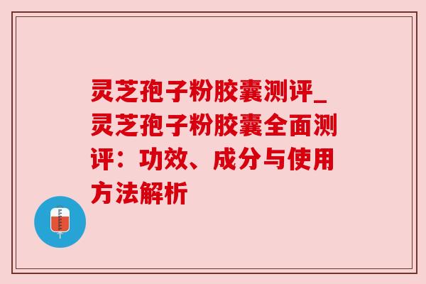 灵芝孢子粉胶囊测评_灵芝孢子粉胶囊全面测评:功效、成分与使用方法解析 灵芝孢子粉胶囊测评_灵芝孢子粉胶囊全面测评:功效、成分与使用方法解析