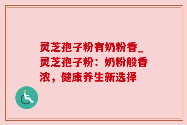 灵芝孢子粉有奶粉香_灵芝孢子粉：奶粉般香浓，健康养生新选择