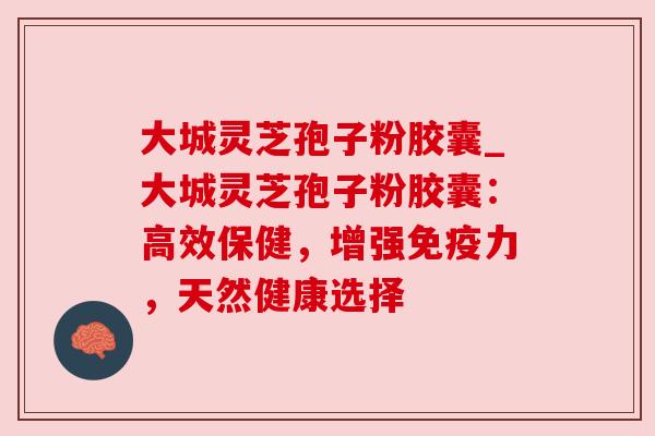 大城灵芝孢子粉胶囊_大城灵芝孢子粉胶囊:高效保健,增强免疫力,天然健康选择 大城灵芝孢子粉胶囊_大城灵芝孢子粉胶囊:高效保健,增强免疫力,天然健康选择