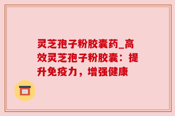 灵芝孢子粉胶囊药_高效灵芝孢子粉胶囊:提升免疫力,增强健康 灵芝孢子粉胶囊药_高效灵芝孢子粉胶囊:提升免疫力,增强健康