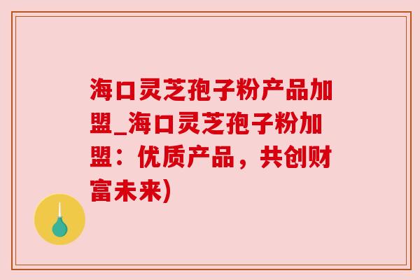 海口灵芝孢子粉产品加盟_海口灵芝孢子粉加盟:优质产品,共创财富未来) 海口灵芝孢子粉产品加盟_海口灵芝孢子粉加盟:优质产品,共创财富未来)