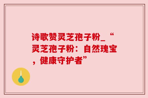 诗歌赞灵芝孢子粉_“灵芝孢子粉:自然瑰宝,健康守护者” 诗歌赞灵芝孢子粉_“灵芝孢子粉:自然瑰宝,健康守护者”