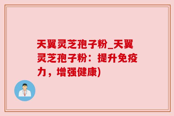 天翼灵芝孢子粉_天翼灵芝孢子粉:提升免疫力,增强健康) 天翼灵芝孢子粉_天翼灵芝孢子粉:提升免疫力,增强健康)