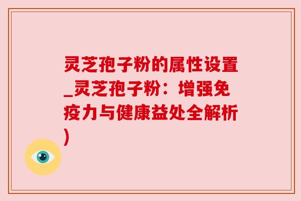 灵芝孢子粉的属性设置_灵芝孢子粉:增强免疫力与健康益处全解析) 灵芝孢子粉的属性设置_灵芝孢子粉:增强免疫力与健康益处全解析)