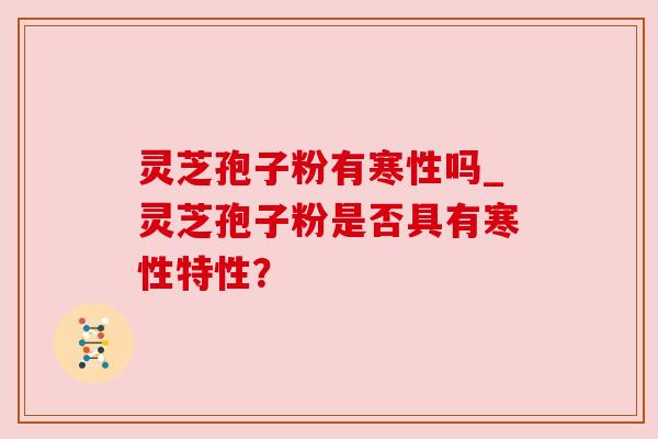 灵芝孢子粉有寒性吗_灵芝孢子粉是否具有寒性特性? 灵芝孢子粉有寒性吗_灵芝孢子粉是否具有寒性特性?