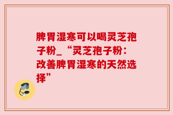 脾胃湿寒可以喝灵芝孢子粉_“灵芝孢子粉：改善脾胃湿寒的天然选择”
