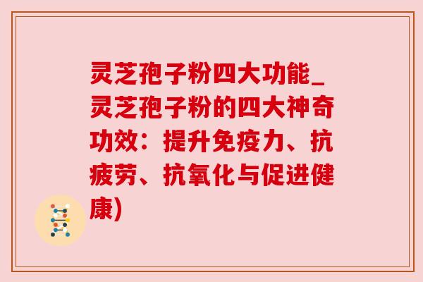 灵芝孢子粉四大功能_灵芝孢子粉的四大神奇功效:提升免疫力、、与促进健康) 灵芝孢子粉四大功能_灵芝孢子粉的四大神奇功效:提升免疫力、、与促进健康)
