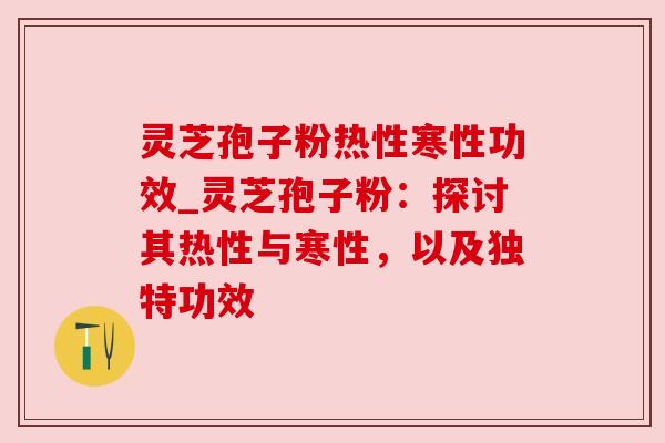 灵芝孢子粉热性寒性功效_灵芝孢子粉:探讨其热性与寒性,以及独特功效 灵芝孢子粉热性寒性功效_灵芝孢子粉:探讨其热性与寒性,以及独特功效