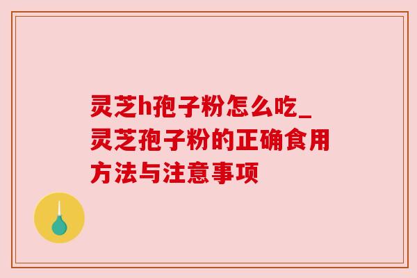 灵芝h孢子粉怎么吃_灵芝孢子粉的正确食用方法与注意事项