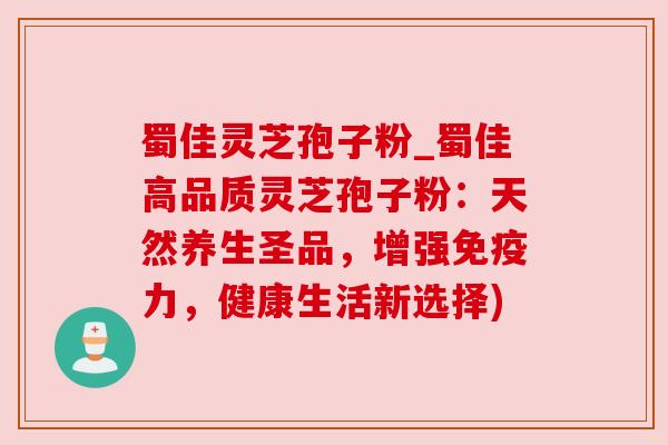 蜀佳灵芝孢子粉_蜀佳高品质灵芝孢子粉:天然养生圣品,增强免疫力,健康生活新选择) 蜀佳灵芝孢子粉_蜀佳高品质灵芝孢子粉:天然养生圣品,增强免疫力,健康生活新选择)