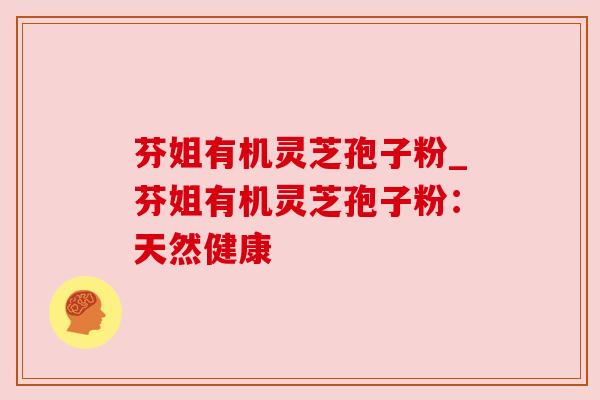 芬姐有机灵芝孢子粉_芬姐有机灵芝孢子粉：天然健康