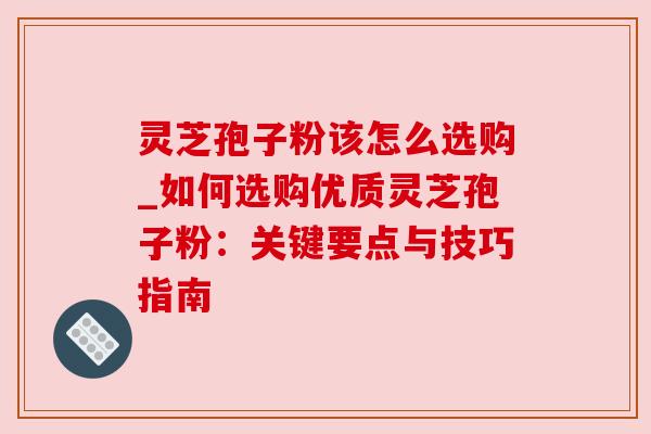 灵芝孢子粉该怎么选购_如何选购优质灵芝孢子粉:关键要点与技巧指南 灵芝孢子粉该怎么选购_如何选购优质灵芝孢子粉:关键要点与技巧指南