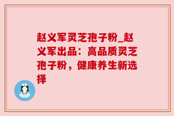 赵义军灵芝孢子粉_赵义军出品:高品质灵芝孢子粉,健康养生新选择 赵义军灵芝孢子粉_赵义军出品:高品质灵芝孢子粉,健康养生新选择