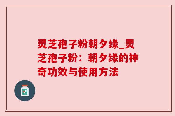 灵芝孢子粉朝夕缘_灵芝孢子粉:朝夕缘的神奇功效与使用方法 灵芝孢子粉朝夕缘_灵芝孢子粉:朝夕缘的神奇功效与使用方法