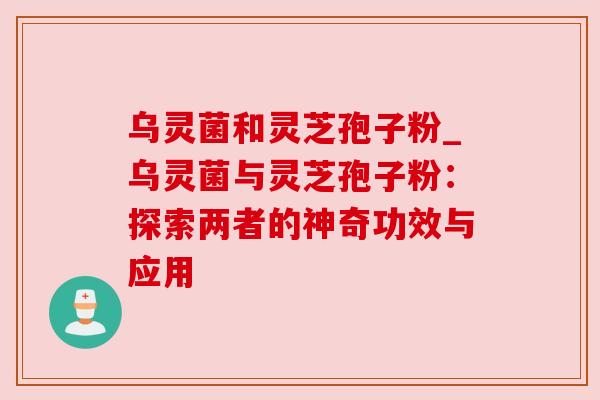 乌灵菌和灵芝孢子粉_乌灵菌与灵芝孢子粉:探索两者的神奇功效与应用 乌灵菌和灵芝孢子粉_乌灵菌与灵芝孢子粉:探索两者的神奇功效与应用