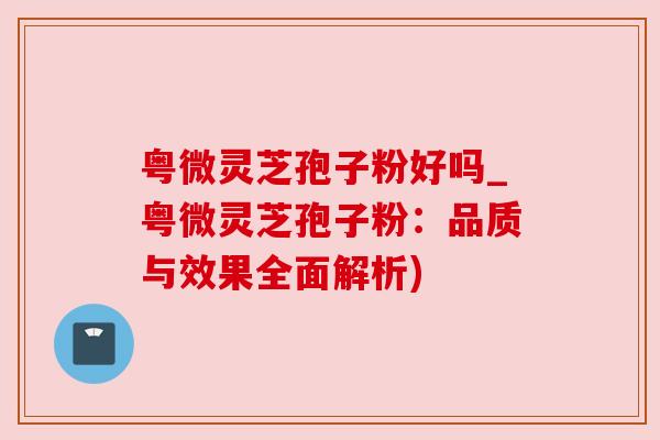 粤微灵芝孢子粉好吗_粤微灵芝孢子粉:品质与效果全面解析) 粤微灵芝孢子粉好吗_粤微灵芝孢子粉:品质与效果全面解析)