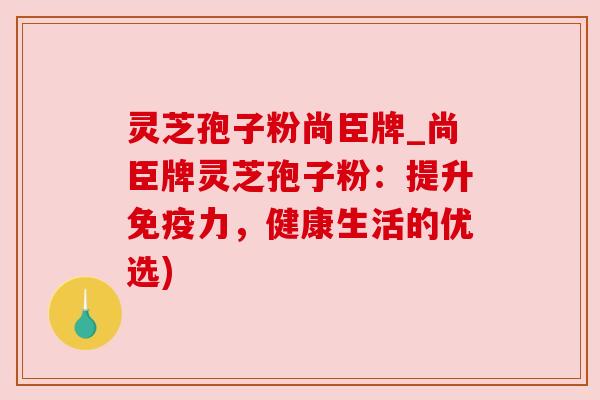 灵芝孢子粉尚臣牌_尚臣牌灵芝孢子粉:提升免疫力,健康生活的优选) 灵芝孢子粉尚臣牌_尚臣牌灵芝孢子粉:提升免疫力,健康生活的优选)
