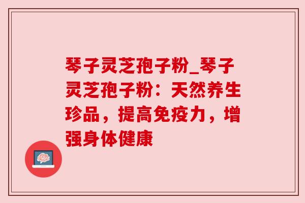 琴子灵芝孢子粉_琴子灵芝孢子粉:天然养生珍品,提高免疫力,增强身体健康 琴子灵芝孢子粉_琴子灵芝孢子粉:天然养生珍品,提高免疫力,增强身体健康