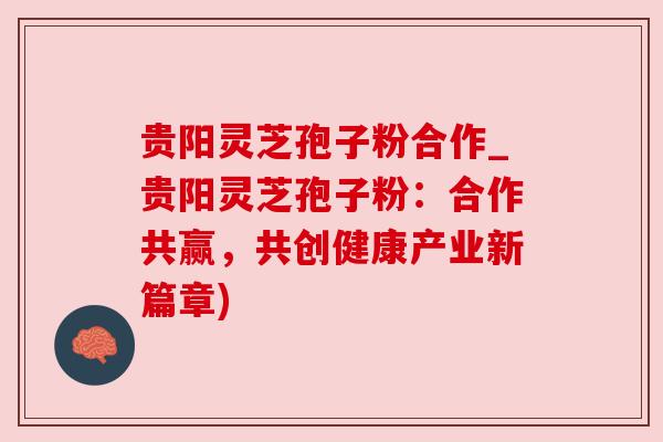 贵阳灵芝孢子粉合作_贵阳灵芝孢子粉:合作共赢,共创健康产业新篇章) 贵阳灵芝孢子粉合作_贵阳灵芝孢子粉:合作共赢,共创健康产业新篇章)