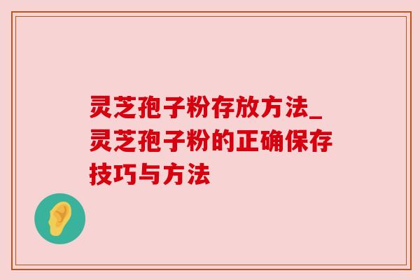 灵芝孢子粉存放方法_灵芝孢子粉的正确保存技巧与方法 灵芝孢子粉存放方法_灵芝孢子粉的正确保存技巧与方法