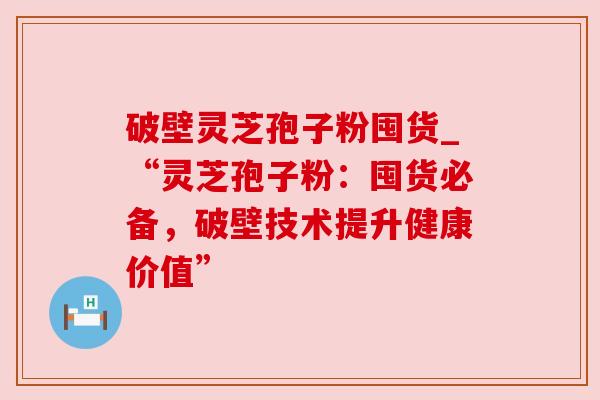 破壁灵芝孢子粉囤货_“灵芝孢子粉：囤货必备，破壁技术提升健康价值”