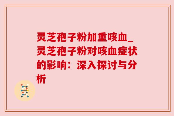 灵芝孢子粉加重咳_灵芝孢子粉对咳症状的影响:深入探讨与分析 灵芝孢子粉加重咳_灵芝孢子粉对咳症状的影响:深入探讨与分析