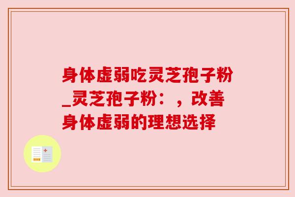 身体虚弱吃灵芝孢子粉_灵芝孢子粉:,改善身体虚弱的理想选择 身体虚弱吃灵芝孢子粉_灵芝孢子粉:,改善身体虚弱的理想选择