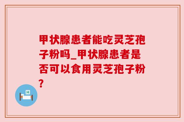 患者能吃灵芝孢子粉吗_患者是否可以食用灵芝孢子粉？