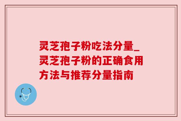 灵芝孢子粉吃法分量_灵芝孢子粉的正确食用方法与推荐分量指南