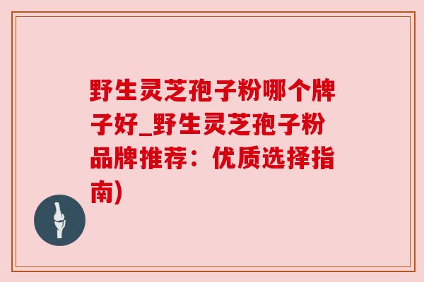 野生灵芝孢子粉哪个牌子好_野生灵芝孢子粉品牌推荐:优质选择指南) 野生灵芝孢子粉哪个牌子好_野生灵芝孢子粉品牌推荐:优质选择指南)