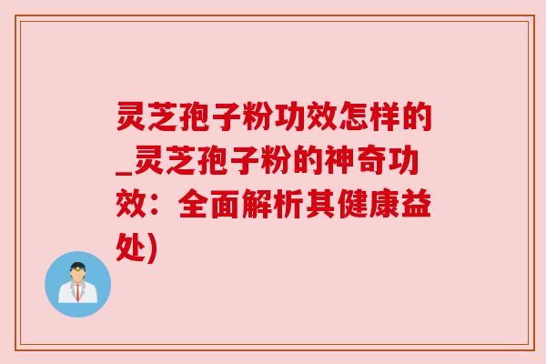 灵芝孢子粉功效怎样的_灵芝孢子粉的神奇功效:全面解析其健康益处) 灵芝孢子粉功效怎样的_灵芝孢子粉的神奇功效:全面解析其健康益处)