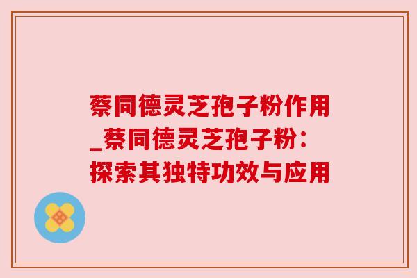 蔡同德灵芝孢子粉作用_蔡同德灵芝孢子粉:探索其独特功效与应用 蔡同德灵芝孢子粉作用_蔡同德灵芝孢子粉:探索其独特功效与应用